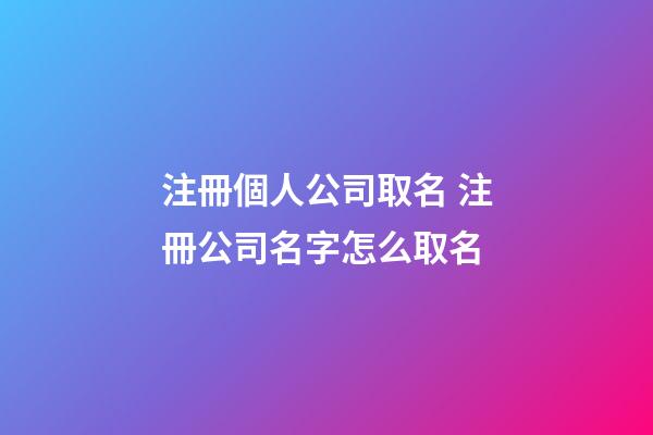 注冊個人公司取名 注冊公司名字怎么取名-第1張-公司起名-玄機派